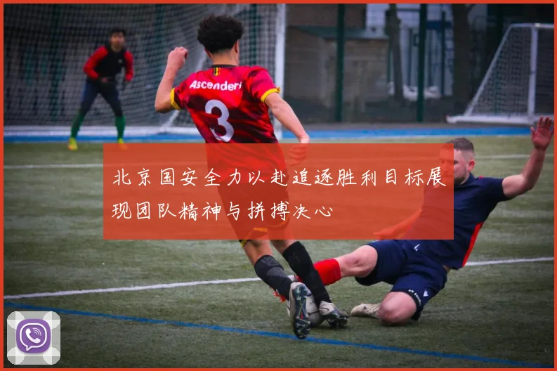 北京国安全力以赴追逐胜利目标展现团队精神与拼搏决心
