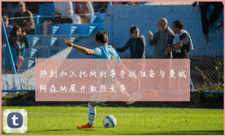 热刺加入托纳利争夺战准备与曼城阿森纳展开激烈竞争