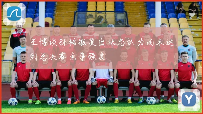 王博谈孙铭徽复出状态认为尚未达到总决赛竞争强度