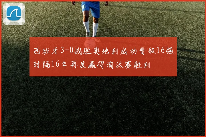 西班牙3-0战胜奥地利成功晋级16强时隔16年再度赢得淘汰赛胜利