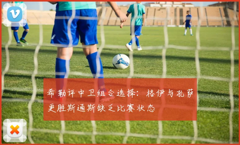 希勒评中卫组合选择：格伊与孔萨更胜斯通斯缺乏比赛状态