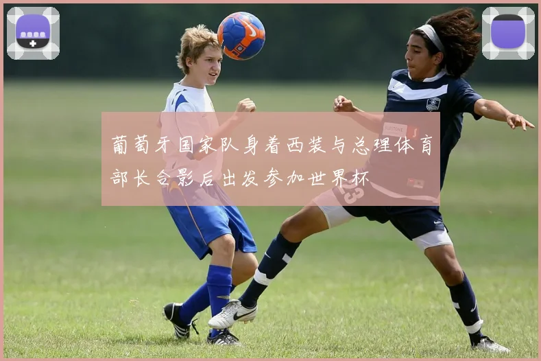 葡萄牙国家队身着西装与总理体育部长合影后出发参加世界杯