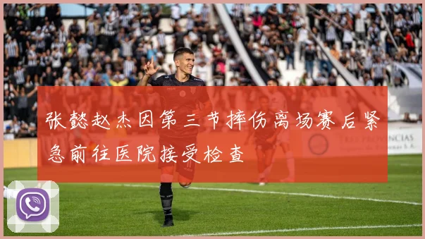 张懿赵杰因第三节摔伤离场赛后紧急前往医院接受检查