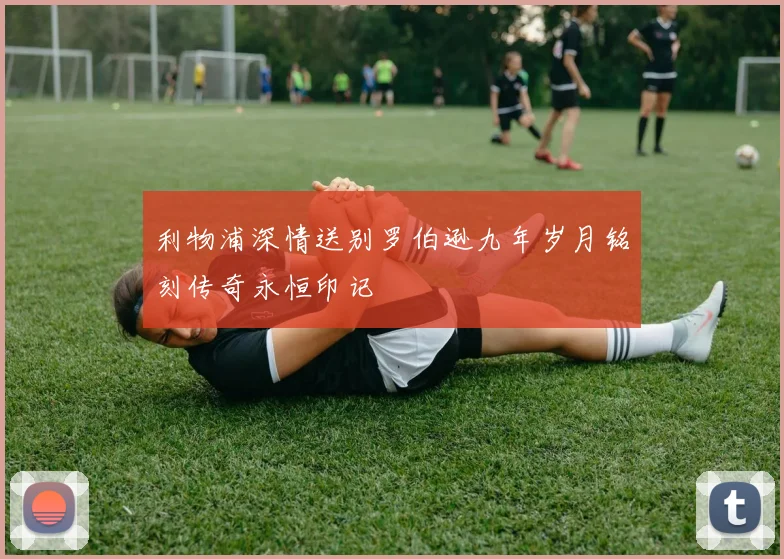 利物浦深情送别罗伯逊九年岁月铭刻传奇永恒印记
