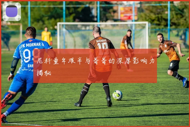 尼科童年艰辛与哥哥的深厚影响力揭秘