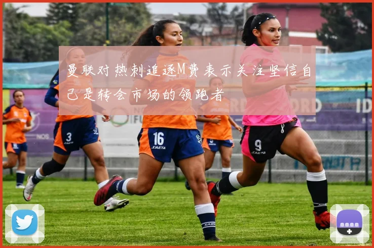 曼联对热刺追逐M费表示关注坚信自己是转会市场的领跑者