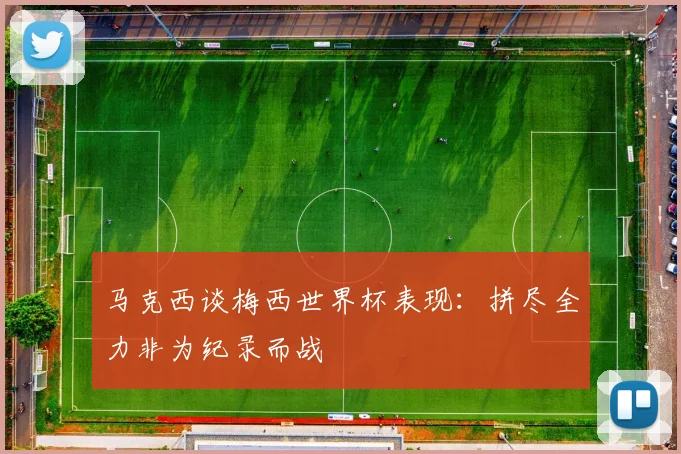 马克西谈梅西世界杯表现：拼尽全力非为纪录而战
