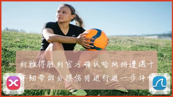 利雅得胜利官方确认哈纳姆遭遇十字韧带部分损伤将进行进一步评估