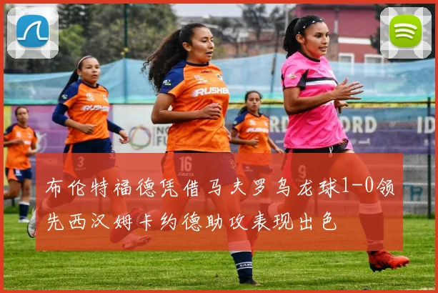 布伦特福德凭借马夫罗乌龙球1-0领先西汉姆卡约德助攻表现出色