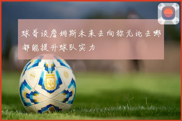 球哥谈詹姆斯未来去向称无论去哪都能提升球队实力